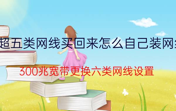 超五类网线买回来怎么自己装网线 300兆宽带更换六类网线设置？